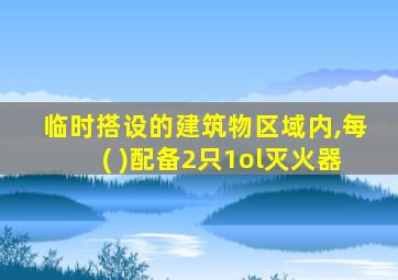临时搭设的建筑物区域内,每( )配备2只1ol灭火器